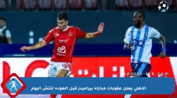 الأهلي يعلن عقوبات مباراة بيراميدز قبل العودة لتتش اليوم